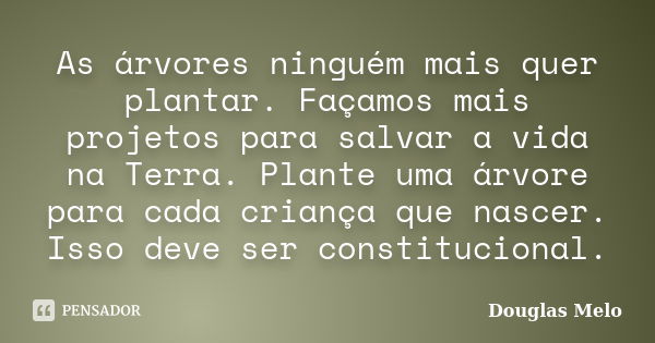 As árvores ninguém mais quer plantar. Façamos mais projetos para salvar a vida na Terra. Plante uma árvore para cada criança que nascer. Isso deve ser constituc... Frase de Douglas Melo.