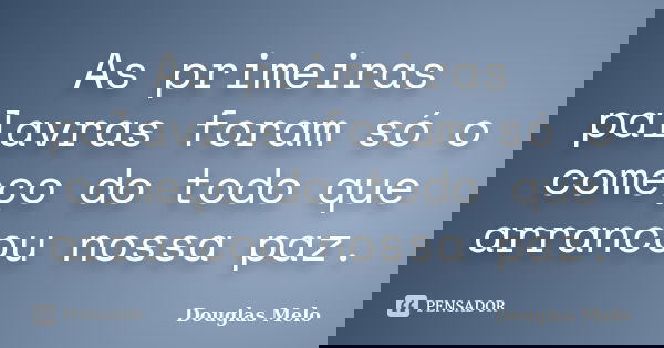 As primeiras palavras foram só o começo do todo que arrancou nossa paz.... Frase de Douglas Melo.