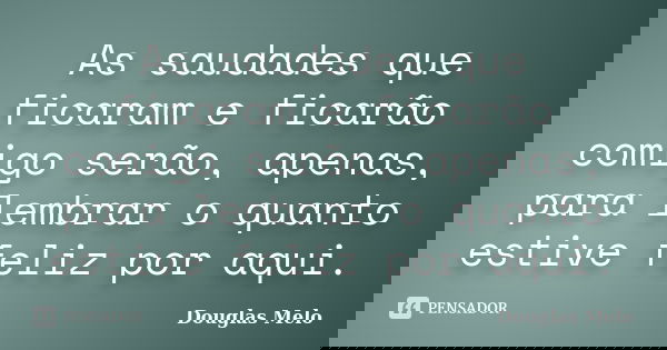 As saudades que ficaram e ficarão comigo serão, apenas, para lembrar o quanto estive feliz por aqui.... Frase de Douglas Melo.