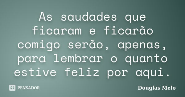 As saudades que ficaram e ficarão comigo serão, apenas, para lembrar o quanto estive feliz por aqui.... Frase de Douglas Melo.