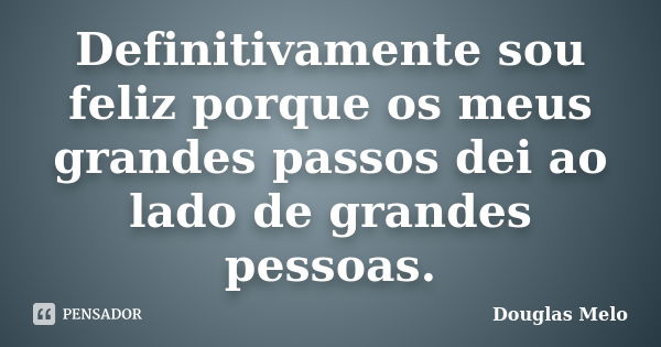 Definitivamente sou feliz porque os meus grandes passos dei ao lado de grandes pessoas.... Frase de Douglas Melo.