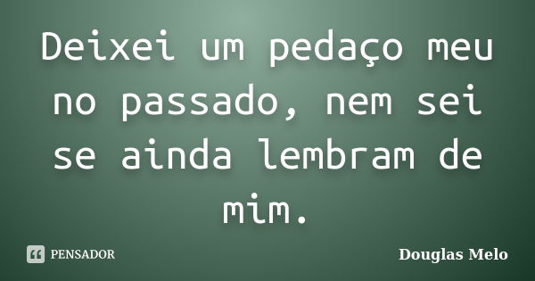 Deixei um pedaço meu no passado, nem sei se ainda lembram de mim.... Frase de Douglas Melo.