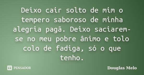 Deixo cair solto de mim o tempero saboroso de minha alegria pagã. Deixo saciarem-se no meu pobre ânimo e tolo colo de fadiga, só o que tenho.... Frase de Douglas Melo.