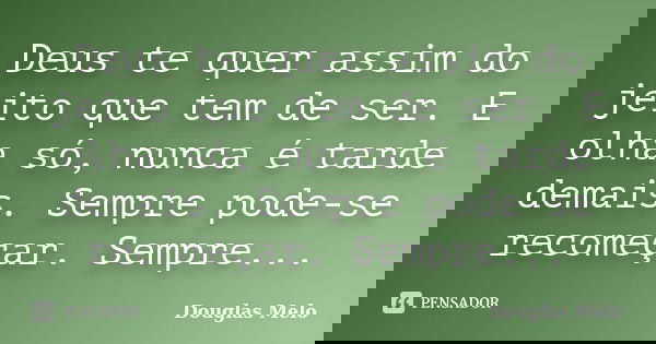 Deus te quer assim do jeito que tem de ser. E olha só, nunca é tarde demais. Sempre pode-se recomeçar. Sempre...... Frase de Douglas Melo.