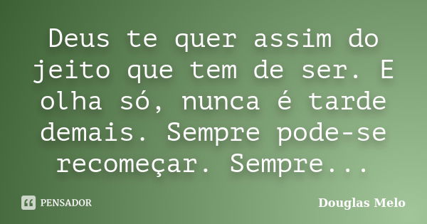 Deus te quer assim do jeito que tem de ser. E olha só, nunca é tarde demais. Sempre pode-se recomeçar. Sempre...... Frase de Douglas Melo.