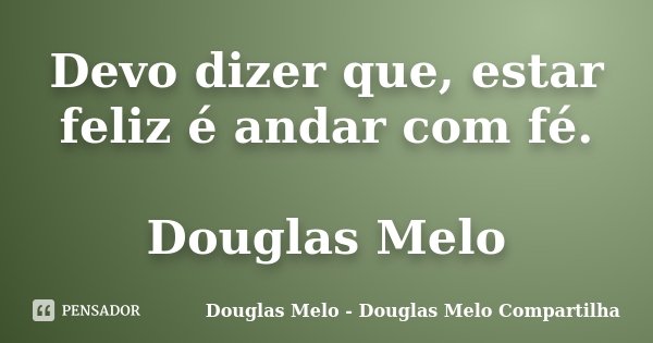 Devo dizer que, estar feliz é andar com fé. Douglas Melo... Frase de Douglas Melo - Douglas Melo Compartilha.