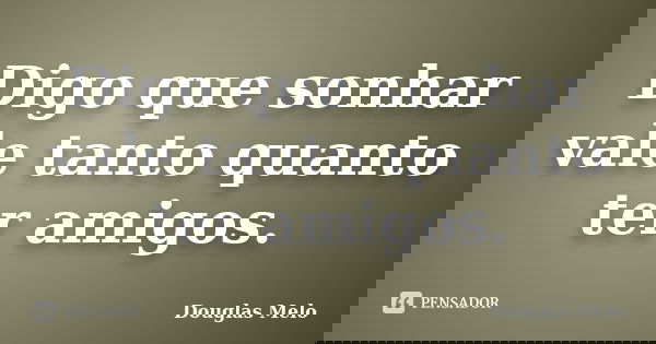 Digo que sonhar vale tanto quanto ter amigos.... Frase de Douglas Melo.