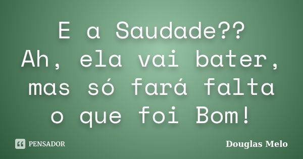 E a Saudade?? Ah, ela vai bater, mas só fará falta o que foi Bom!... Frase de Douglas Melo.