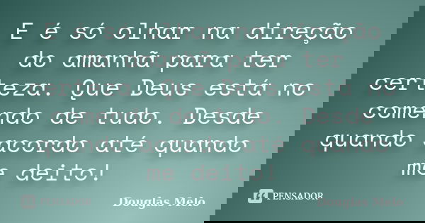 E é só olhar na direção do amanhã para ter certeza. Que Deus está no comendo de tudo. Desde quando acordo até quando me deito!... Frase de Douglas Melo.