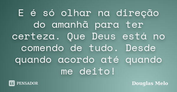 E é só olhar na direção do amanhã para ter certeza. Que Deus está no comendo de tudo. Desde quando acordo até quando me deito!... Frase de Douglas Melo.