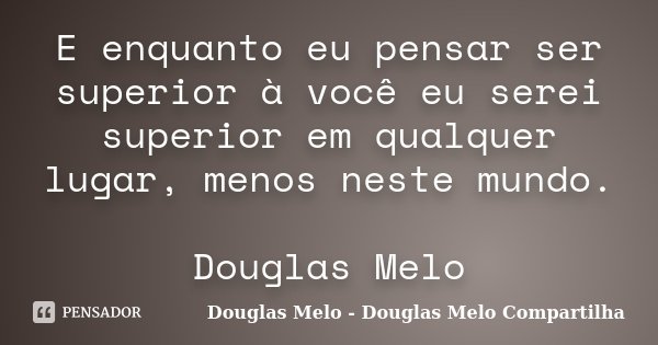 E enquanto eu pensar ser superior à você eu serei superior em qualquer lugar, menos neste mundo. Douglas Melo... Frase de Douglas Melo - Douglas Melo Compartilha.