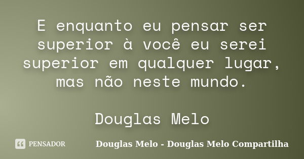 E enquanto eu pensar ser superior à você eu serei superior em qualquer lugar, mas não neste mundo. Douglas Melo... Frase de Douglas Melo - Douglas Melo Compartilha.