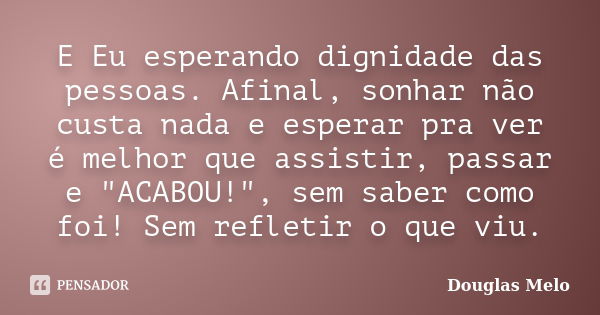 E Eu esperando dignidade das pessoas. Afinal, sonhar não custa nada e esperar pra ver é melhor que assistir, passar e "ACABOU!", sem saber como foi! S... Frase de Douglas Melo.