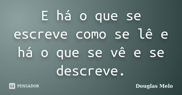 E há o que se escreve como se lê e há o que se vê e se descreve.... Frase de Douglas Melo.