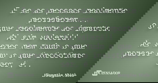 E se as pessoas realmente perceberem... O que realmente as importa. Ai sim valerá!! Às vezes nem tudo o que parece ou o que insistimos ser, é..... Frase de Douglas Melo.