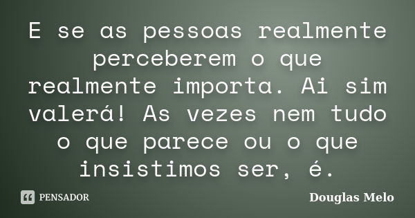 E se as pessoas realmente perceberem o que realmente importa. Ai sim valerá! As vezes nem tudo o que parece ou o que insistimos ser, é.... Frase de Douglas Melo.