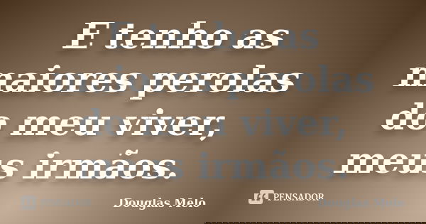 E tenho as maiores perolas do meu viver, meus irmãos.... Frase de Douglas Melo.