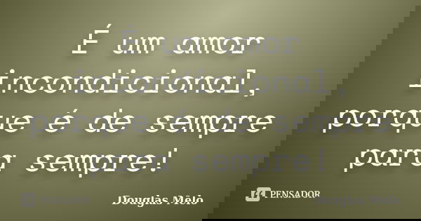 É um amor incondicional, porque é de sempre para sempre!... Frase de Douglas Melo.