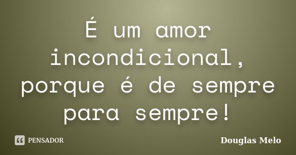 É um amor incondicional, porque é de sempre para sempre!... Frase de Douglas Melo.