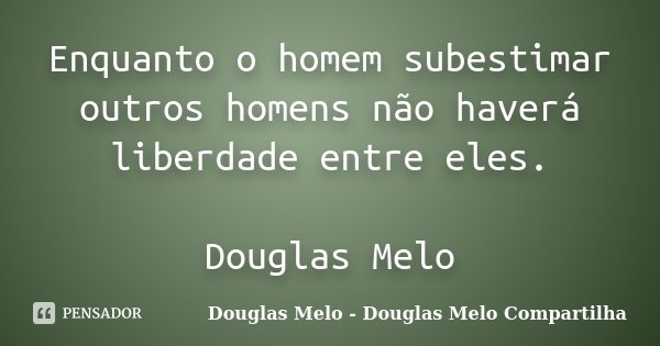 Enquanto o homem subestimar outros homens não haverá liberdade entre eles. Douglas Melo... Frase de Douglas Melo - Douglas Melo Compartilha.