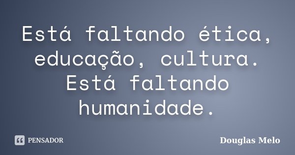 Está faltando ética, educação, cultura. Está faltando humanidade.... Frase de Douglas Melo.