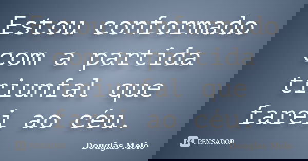 Estou conformado com a partida triunfal que farei ao céu.... Frase de Douglas Melo.