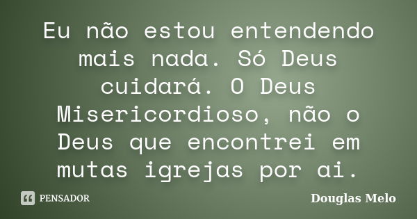 Eu não estou entendendo mais nada. Só Deus cuidará. O Deus Misericordioso, não o Deus que encontrei em mutas igrejas por ai.... Frase de Douglas Melo.