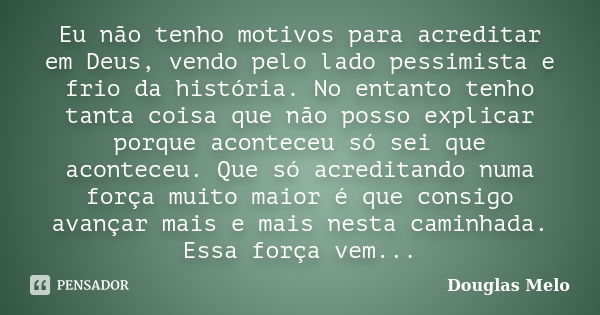 Eu não tenho motivos para acreditar em Deus, vendo pelo lado pessimista e frio da história. No entanto tenho tanta coisa que não posso explicar porque aconteceu... Frase de Douglas Melo.