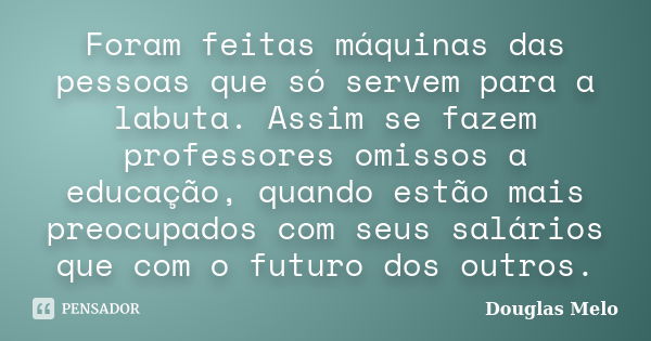 Foram feitas máquinas das pessoas que só servem para a labuta. Assim se fazem professores omissos a educação, quando estão mais preocupados com seus salários qu... Frase de Douglas Melo.