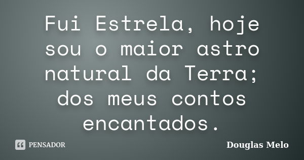 Fui Estrela, hoje sou o maior astro natural da Terra; dos meus contos encantados.... Frase de Douglas Melo.