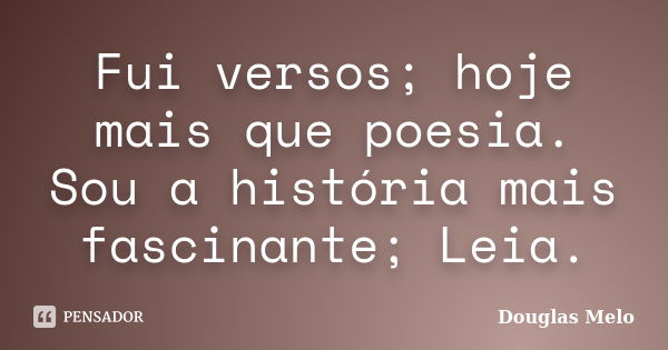 Fui versos; hoje mais que poesia. Sou a história mais fascinante; Leia.... Frase de Douglas Melo.