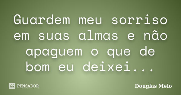 Guardem meu sorriso em suas almas e não apaguem o que de bom eu deixei...... Frase de Douglas Melo.