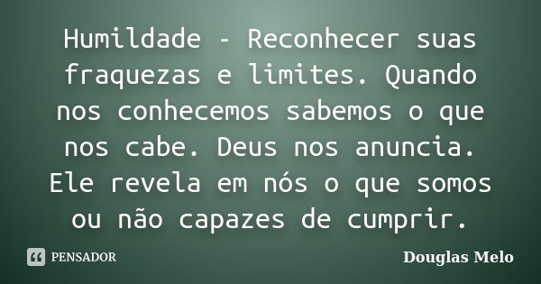 Humildade - Reconhecer suas fraquezas e limites. Quando nos conhecemos sabemos o que nos cabe. Deus nos anuncia. Ele revela em nós o que somos ou não capazes de... Frase de Douglas Melo.