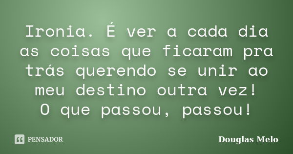 Ironia. É ver a cada dia as coisas que ficaram pra trás querendo se unir ao meu destino outra vez! O que passou, passou!... Frase de Douglas Melo.