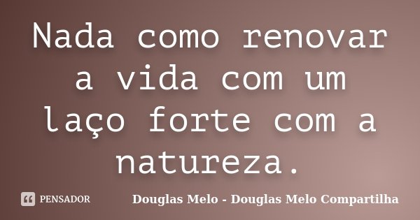 Nada como renovar a vida com um laço forte com a natureza.... Frase de Douglas Melo - Douglas Melo Compartilha.