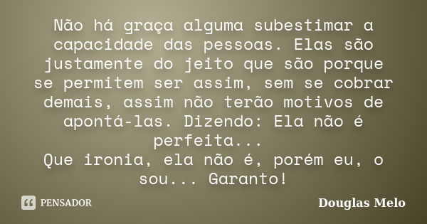 Não há graça alguma subestimar a capacidade das pessoas. Elas são justamente do jeito que são porque se permitem ser assim, sem se cobrar demais, assim não terã... Frase de Douglas Melo.