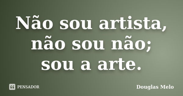 Não sou artista, não sou não; sou a arte.... Frase de Douglas Melo.