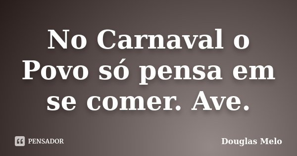 No Carnaval o Povo só pensa em se comer. Ave.... Frase de Douglas Melo.