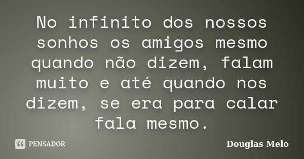 No infinito dos nossos sonhos os amigos mesmo quando não dizem, falam muito e até quando nos dizem, se era para calar fala mesmo.... Frase de Douglas Melo.