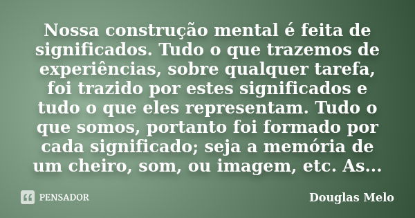 Nossa construção mental é feita de significados. Tudo o que trazemos de experiências, sobre qualquer tarefa, foi trazido por estes significados e tudo o que ele... Frase de Douglas Melo.