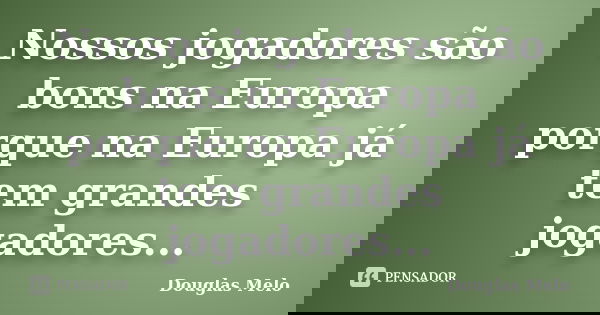 Nossos jogadores são bons na Europa porque na Europa já tem grandes jogadores...... Frase de Douglas Melo.