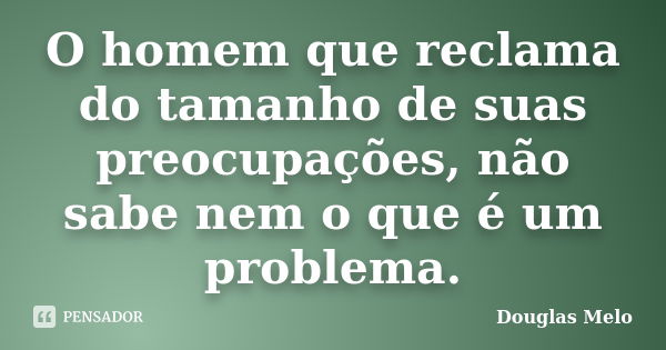 O homem que reclama do tamanho de suas preocupações, não sabe nem o que é um problema.... Frase de Douglas Melo.