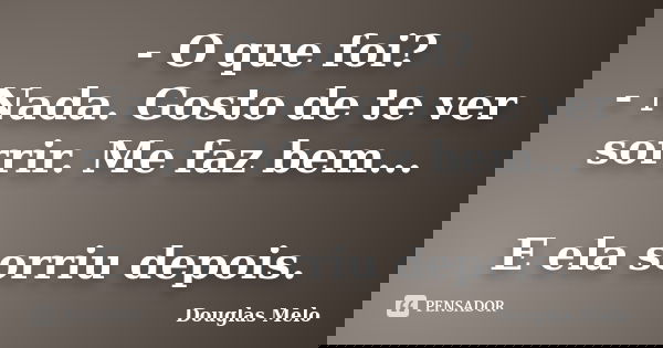 - O que foi? - Nada. Gosto de te ver sorrir. Me faz bem... E ela sorriu depois.... Frase de Douglas Melo.