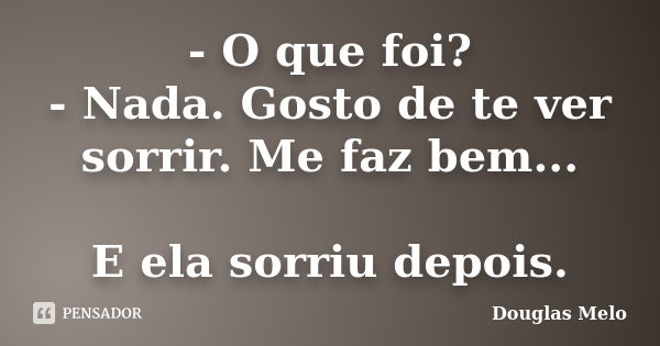 - O que foi? - Nada. Gosto de te ver sorrir. Me faz bem... E ela sorriu depois.... Frase de Douglas Melo.