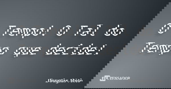 O Tempo! O Tal do Tempo que decide!... Frase de Douglas Melo.