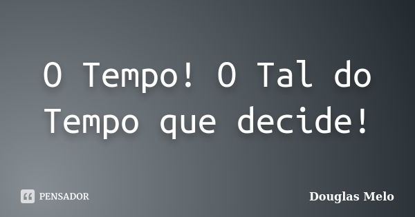 O Tempo! O Tal do Tempo que decide!... Frase de Douglas Melo.