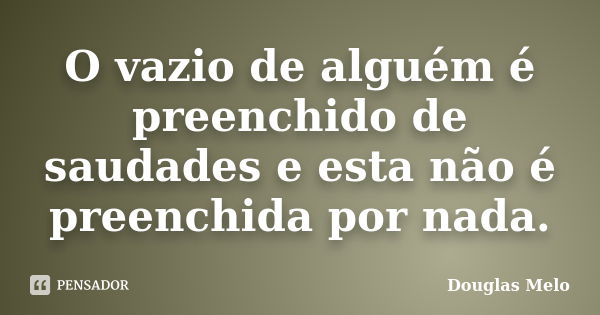 O vazio de alguém é preenchido de saudades e esta não é preenchida por nada.... Frase de Douglas Melo.