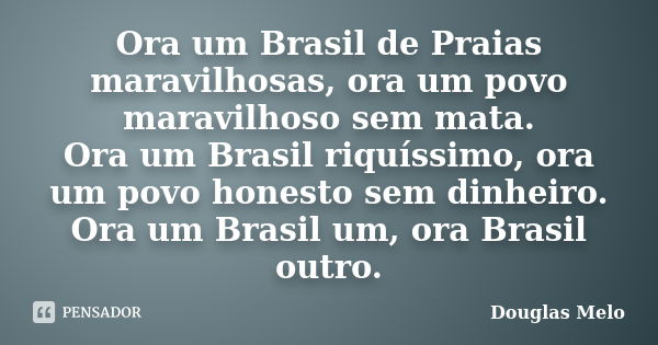 Ora um Brasil de Praias maravilhosas, ora um povo maravilhoso sem mata. Ora um Brasil riquíssimo, ora um povo honesto sem dinheiro. Ora um Brasil um, ora Brasil... Frase de Douglas Melo.