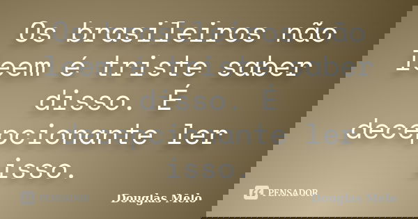 Os brasileiros não leem é triste saber disso. É decepcionante ler isso.... Frase de Douglas Melo.