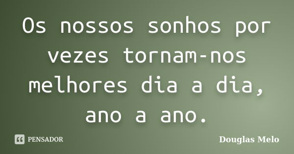 Os nossos sonhos por vezes tornam-nos melhores dia a dia, ano a ano.... Frase de Douglas Melo.